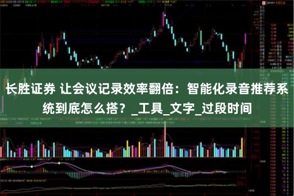 长胜证券 让会议记录效率翻倍：智能化录音推荐系统到底怎么搭？_工具_文字_过段时间