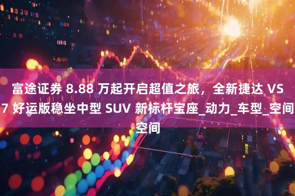 富途证券 8.88 万起开启超值之旅，全新捷达 VS7 好运版稳坐中型 SUV 新标杆宝座_动力_车型_空间
