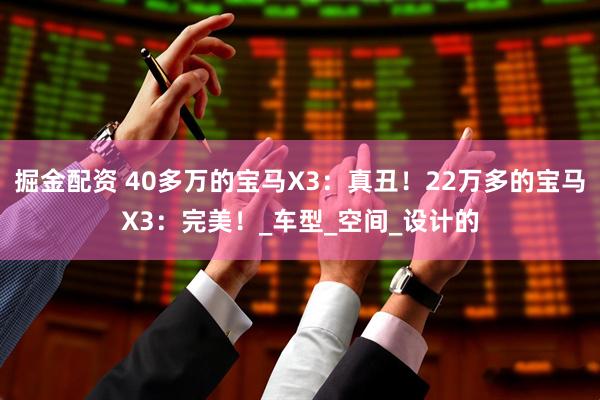 掘金配资 40多万的宝马X3：真丑！22万多的宝马X3：完美！_车型_空间_设计的