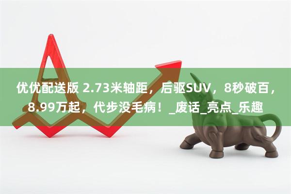 优优配送版 2.73米轴距，后驱SUV，8秒破百，8.99万起，代步没毛病！_废话_亮点_乐趣