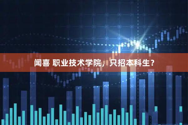闻喜 职业技术学院，只招本科生？