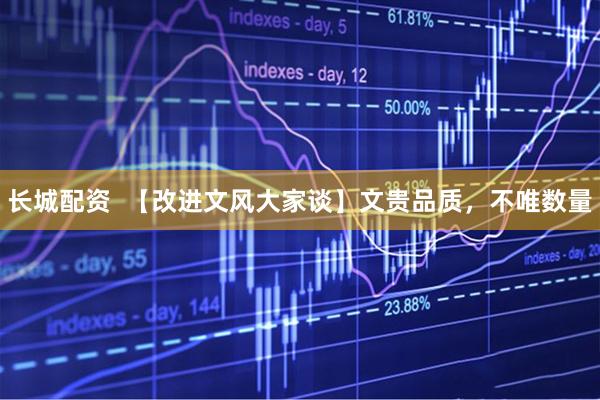 长城配资  【改进文风大家谈】文贵品质，不唯数量