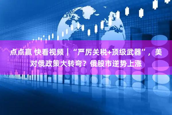 点点赢 快看视频｜“严厉关税+顶级武器”，美对俄政策大转弯？俄股市逆势上涨