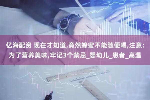 亿海配资 现在才知道,竟然蜂蜜不能随便喝,注意:为了营养美味,牢记3个禁忌_婴幼儿_患者_高温