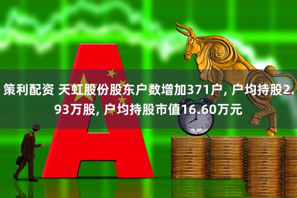 策利配资 天虹股份股东户数增加371户, 户均持股2.93万股, 户均持股市值16.60万元