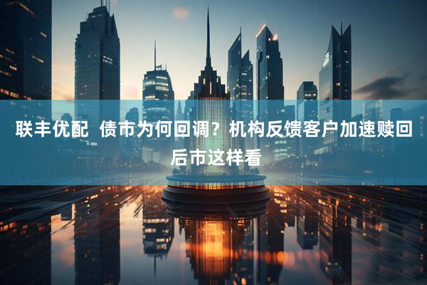 联丰优配  债市为何回调？机构反馈客户加速赎回 后市这样看