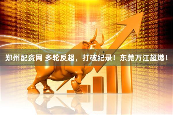 郑州配资网 多轮反超，打破纪录！东莞万江超燃！
