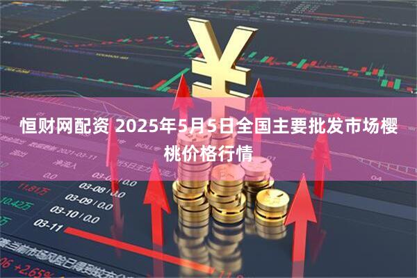 恒财网配资 2025年5月5日全国主要批发市场樱桃价格行情