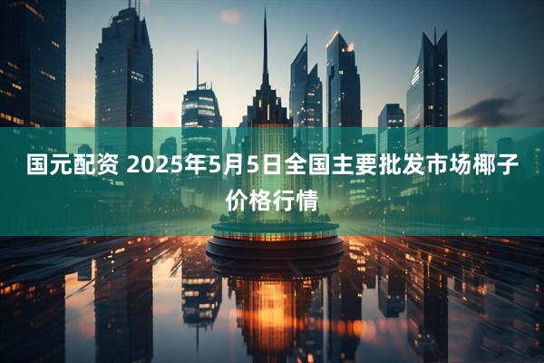 国元配资 2025年5月5日全国主要批发市场椰子价格行情