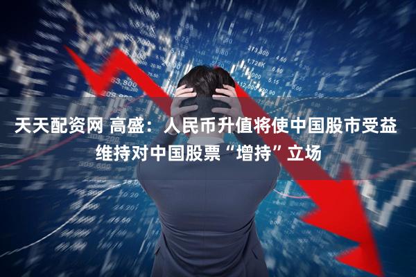 天天配资网 高盛：人民币升值将使中国股市受益 维持对中国股票“增持”立场