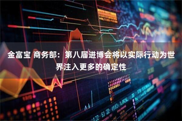 金富宝 商务部：第八届进博会将以实际行动为世界注入更多的确定性