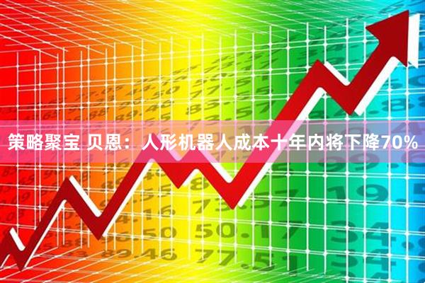 策略聚宝 贝恩：人形机器人成本十年内将下降70%
