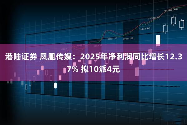 港陆证券 凤凰传媒：2025年净利润同比增长12.37% 拟10派4元