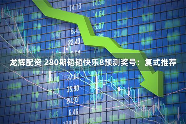 龙辉配资 280期韬韬快乐8预测奖号：复式推荐
